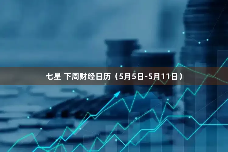 七星 下周财经日历（5月5日-5月11日）