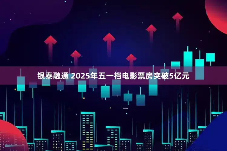 银泰融通 2025年五一档电影票房突破5亿元