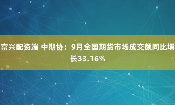 富兴配资端 中期协:9月全国期货市场成交额同比增长33.16%