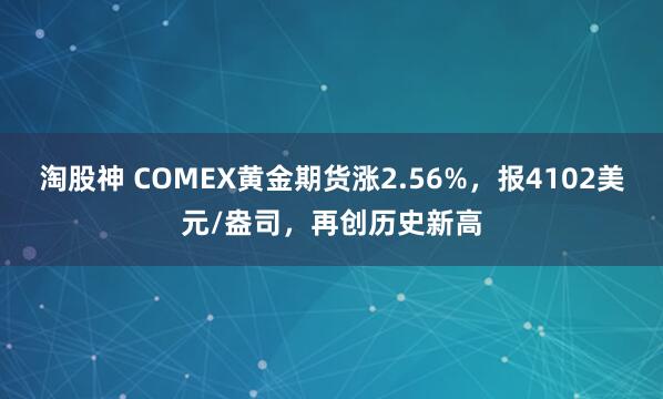 淘股神 COMEX黄金期货涨2.56%,报4102美元/盎司,再创历史新高