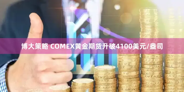 博大策略 COMEX黄金期货升破4100美元/盎司