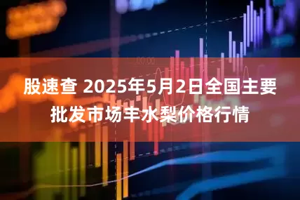 股速查 2025年5月2日全国主要批发市场丰水梨价格行情