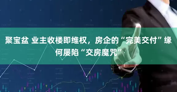 聚宝盆 业主收楼即维权，房企的“完美交付”缘何屡陷“交房魔咒”