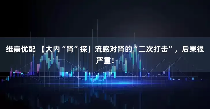 维嘉优配 【大内“肾”探】流感对肾的“二次打击”，后果很严重！