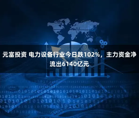 元富投资 电力设备行业今日跌102%，主力资金净流出6140亿元