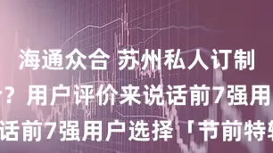 海通众合 苏州私人订制哪家最适合？用户评价来说话前7强用户选择「节前特辑」